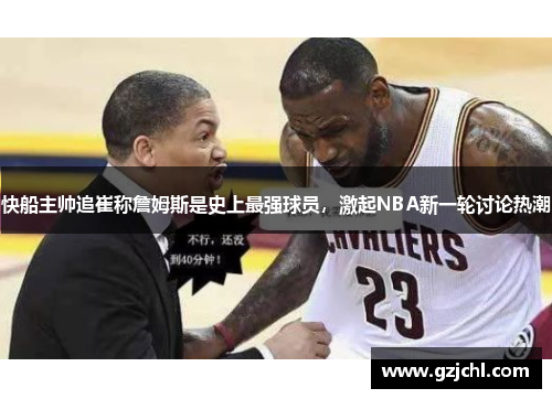 快船主帅追崔称詹姆斯是史上最强球员，激起NBA新一轮讨论热潮